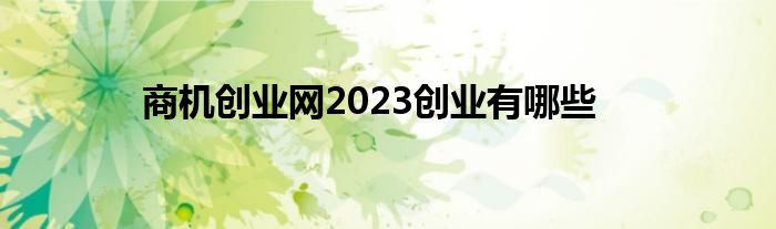 金沙威尼斯欢乐娱人城商机创业网2023创业有哪些(图1)